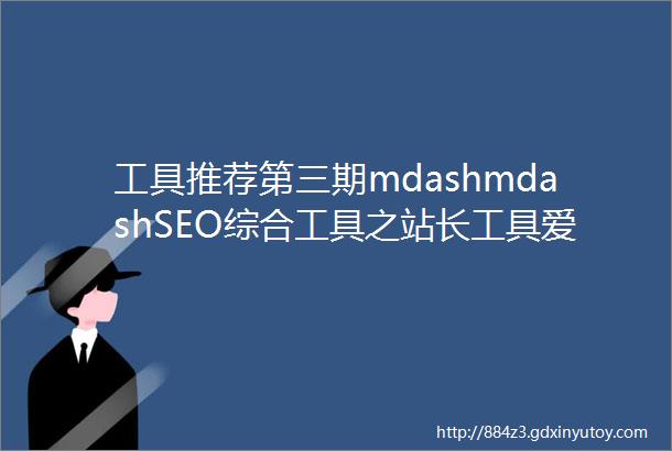 工具推荐第三期mdashmdashSEO综合工具之站长工具爱站与5118对比